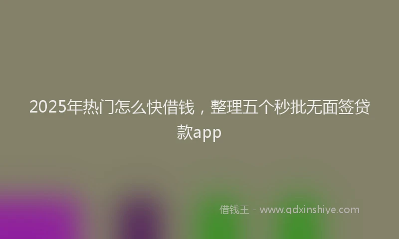 2025年热门怎么快借钱，整理五个秒批无面签贷款app