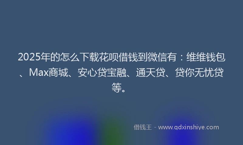 2025年的怎么下载花呗借钱到微信有：维维钱包、Max商城、安心贷宝融、通天贷、贷你无忧贷等。
