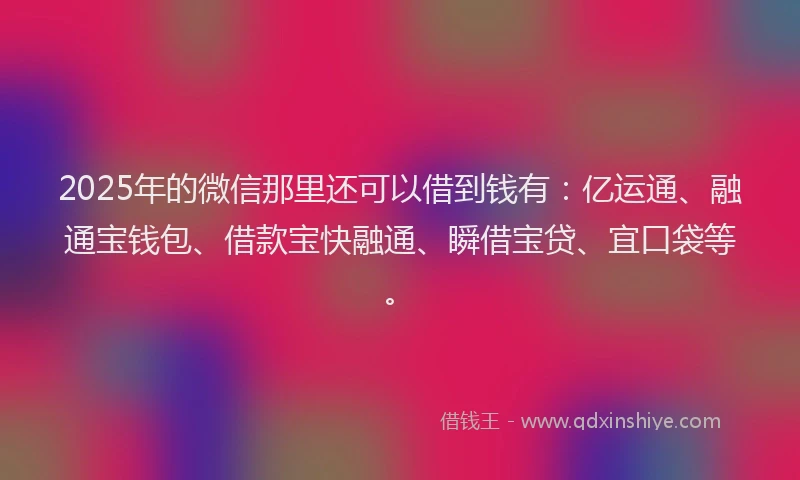 2025年的微信那里还可以借到钱有：亿运通、融通宝钱包、借款宝快融通、瞬借宝贷、宜口袋等。