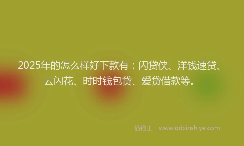 2025年的怎么样好下款有：闪贷侠、洋钱速贷、云闪花、时时钱包贷、爱贷借款等。