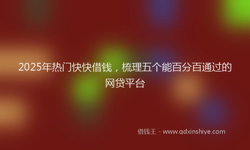2025年热门快快借钱,梳理五个能百分百通过的网贷平台