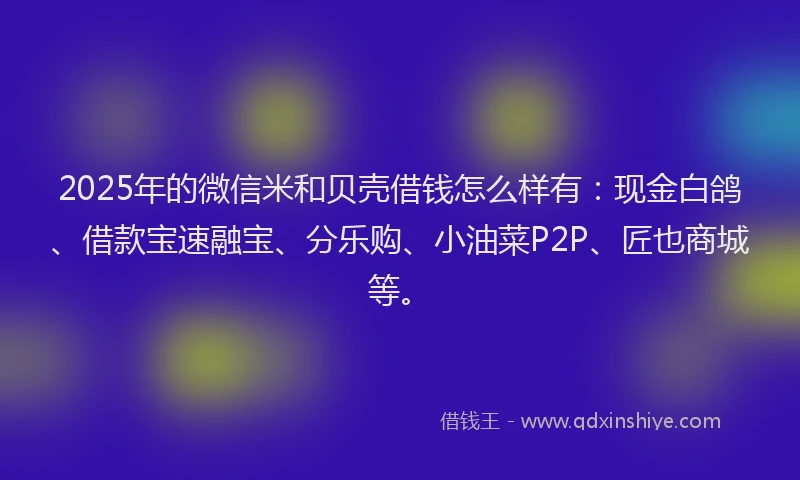 2025年的微信米和贝壳借钱怎么样有：现金白鸽、借款宝速融宝、分乐购、小油菜P2P、匠也商城等。