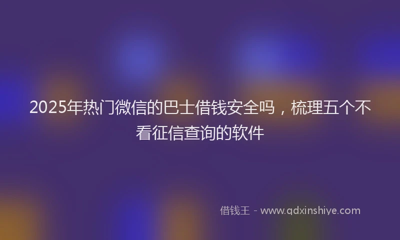2025年热门微信的巴士借钱安全吗，梳理五个不看征信查询的软件
