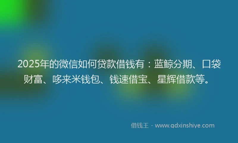 2025年的微信如何贷款借钱有：蓝鲸分期、口袋财富、哆来米钱包、钱速借宝、星辉借款等。