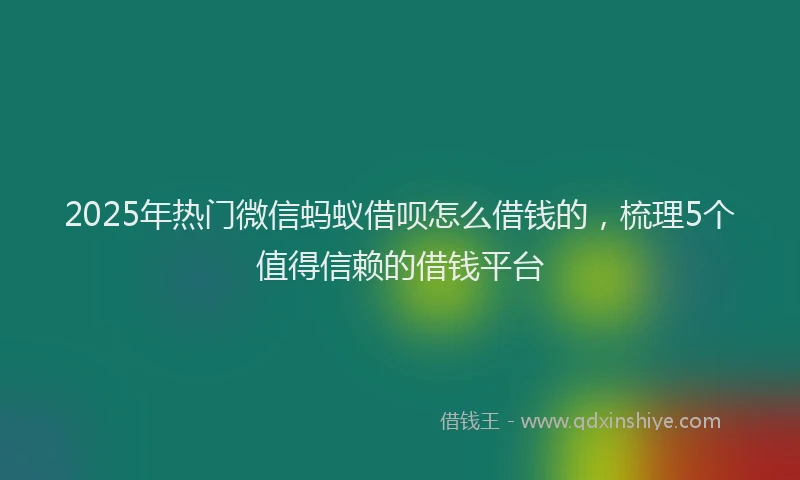 2025年热门微信蚂蚁借呗怎么借钱的，梳理5个值得信赖的借钱平台