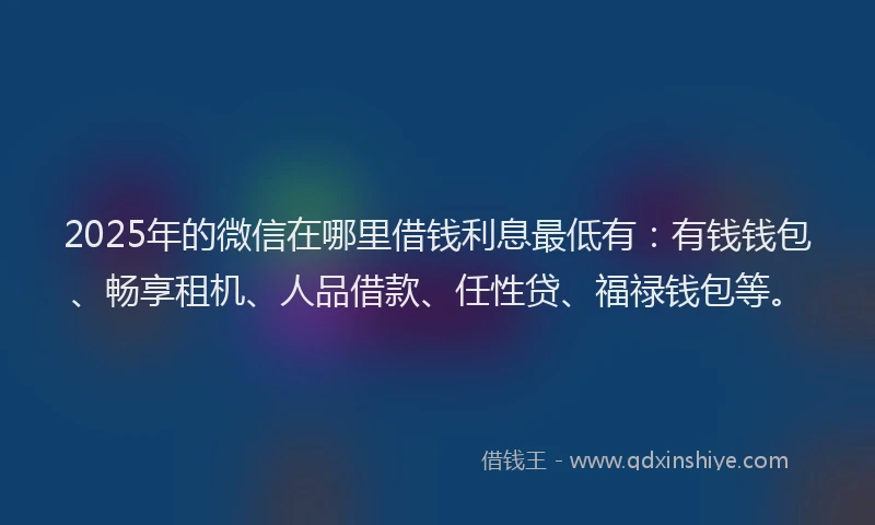 2025年的微信在哪里借钱利息最低有：有钱钱包、畅享租机、人品借款、任性贷、福禄钱包等。