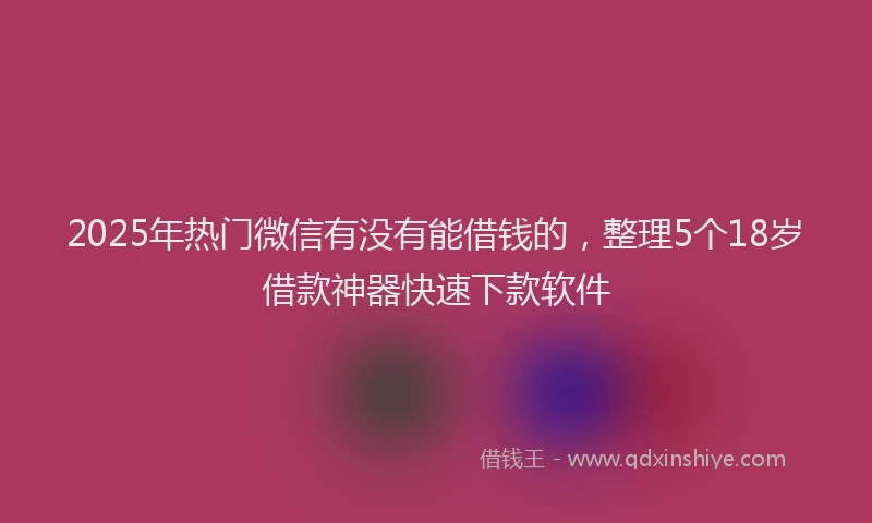2025年热门微信有没有能借钱的，整理5个18岁借款神器快速下款软件