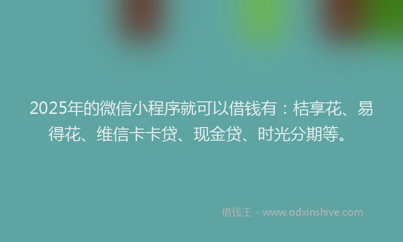 2025年的微信小程序就可以借钱有：桔享花、易得花、维信卡卡贷、现金贷、时光分期等。