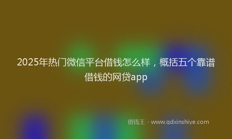 2025年热门微信平台借钱怎么样，概括五个靠谱借钱的网贷app