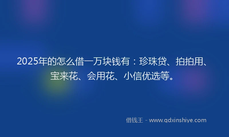 2025年的怎么借一万块钱有：珍珠贷、拍拍用、宝来花、会用花、小信优选等。