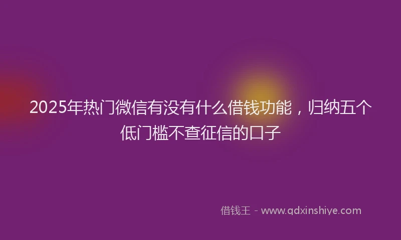 2025年热门微信有没有什么借钱功能，归纳五个低门槛不查征信的口子