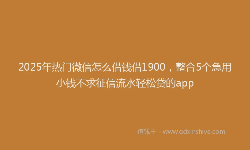 2025年热门微信怎么借钱借1900，整合5个急用小钱不求征信流水轻松贷的app