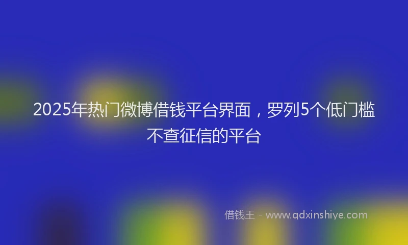 2025年热门微博借钱平台界面，罗列5个低门槛不查征信的平台