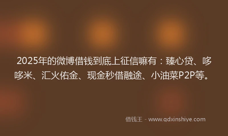 2025年的微博借钱到底上征信嘛有：臻心贷、哆哆米、汇火佑金、现金秒借融途、小油菜P2P等。