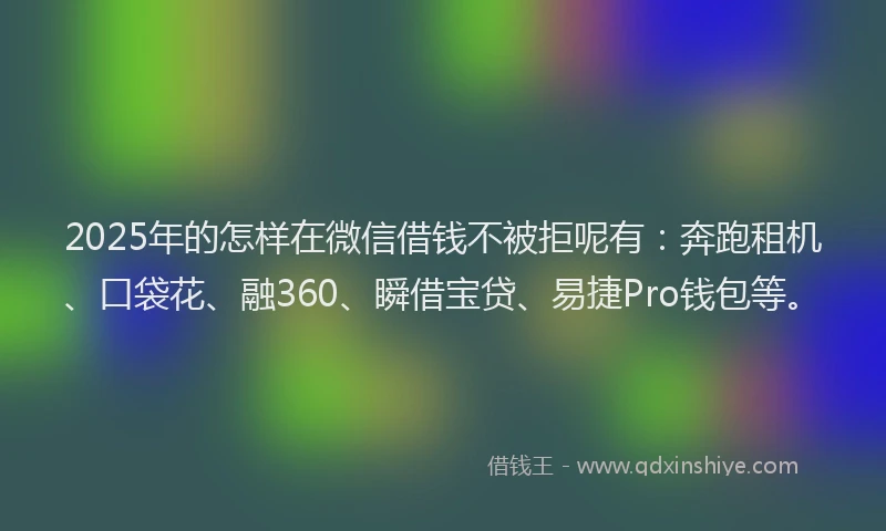 2025年的怎样在微信借钱不被拒呢有：奔跑租机、口袋花、融360、瞬借宝贷、易捷Pro钱包等。