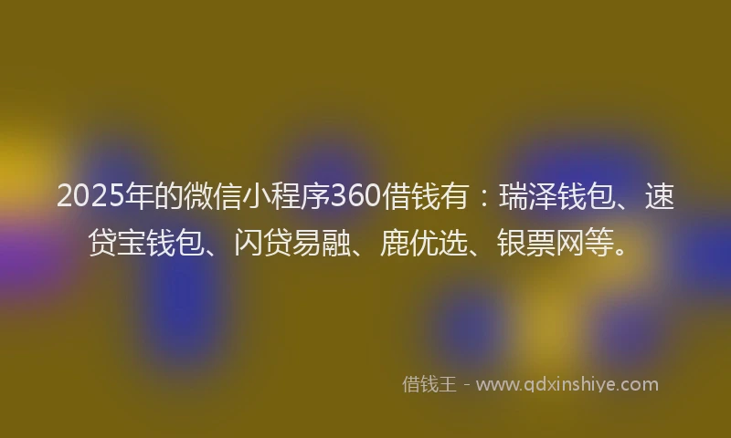 2025年的微信小程序360借钱有：瑞泽钱包、速贷宝钱包、闪贷易融、鹿优选、银票网等。