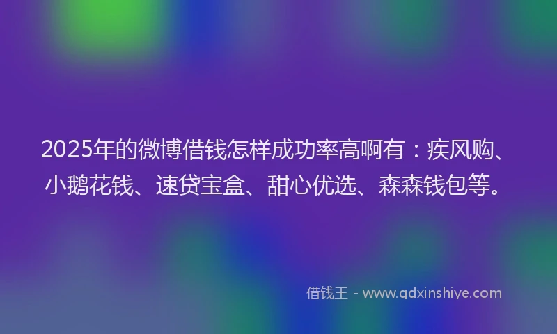 2025年的微博借钱怎样成功率高啊有：疾风购、小鹅花钱、速贷宝盒、甜心优选、森森钱包等。