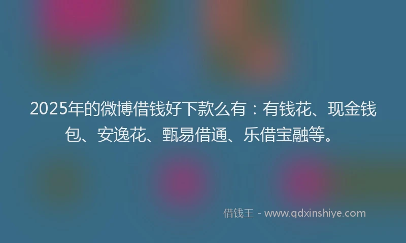 2025年的微博借钱好下款么有：有钱花、现金钱包、安逸花、甄易借通、乐借宝融等。
