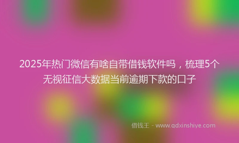 2025年热门微信有啥自带借钱软件吗，梳理5个无视征信大数据当前逾期下款的口子