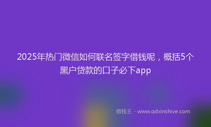 2025年热门微信如何联名签字借钱呢，概括5个黑户贷款的口子必下app