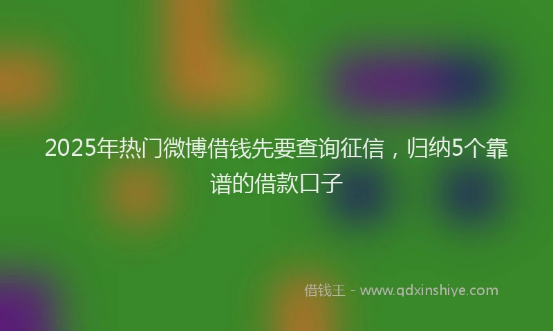 2025年热门微博借钱先要查询征信，归纳5个靠谱的借款口子