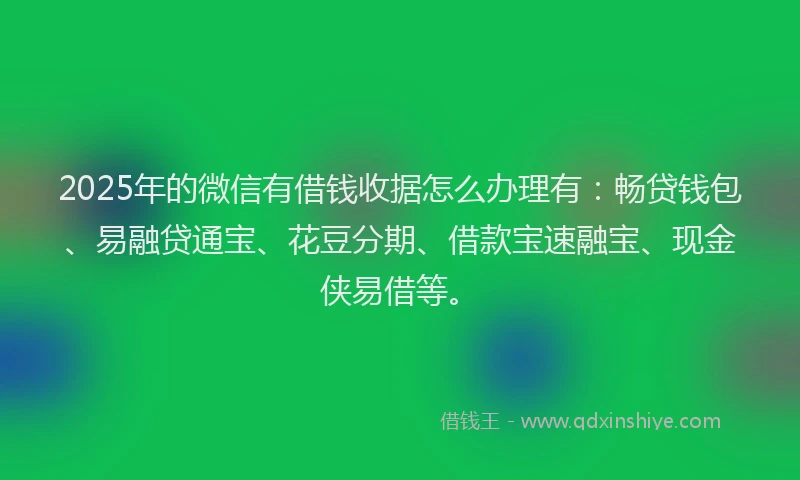 2025年的微信有借钱收据怎么办理有：畅贷钱包、易融贷通宝、花豆分期、借款宝速融宝、现金侠易借等。