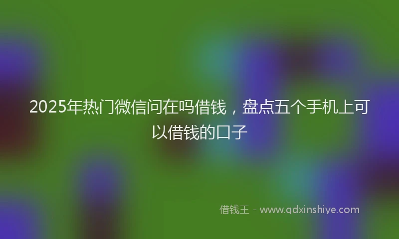 2025年热门微信问在吗借钱，盘点五个手机上可以借钱的口子