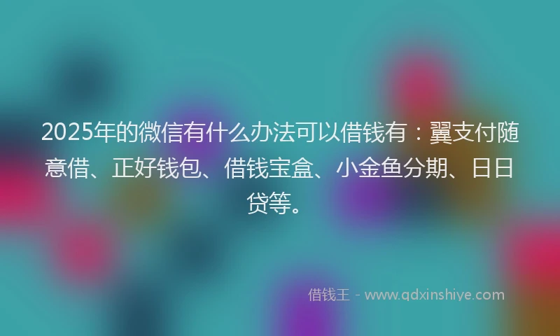 2025年的微信有什么办法可以借钱有：翼支付随意借、正好钱包、借钱宝盒、小金鱼分期、日日贷等。