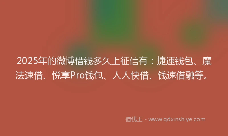 2025年的微博借钱多久上征信有：捷速钱包、魔法速借、悦享Pro钱包、人人快借、钱速借融等。