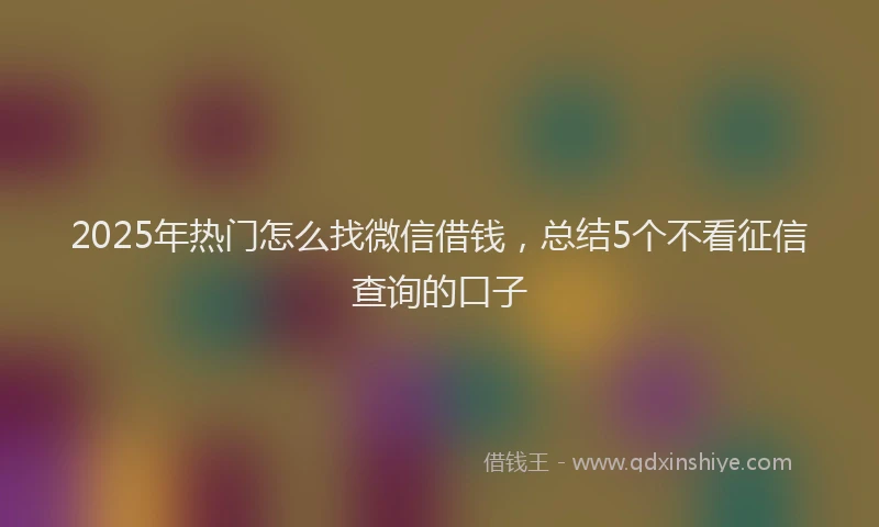 2025年热门怎么找微信借钱，总结5个不看征信查询的口子