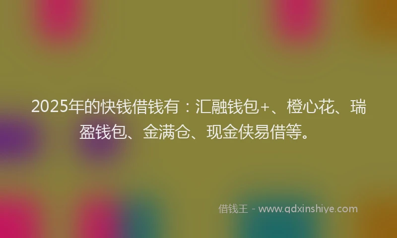 2025年的快钱借钱有：汇融钱包+、橙心花、瑞盈钱包、金满仓、现金侠易借等。