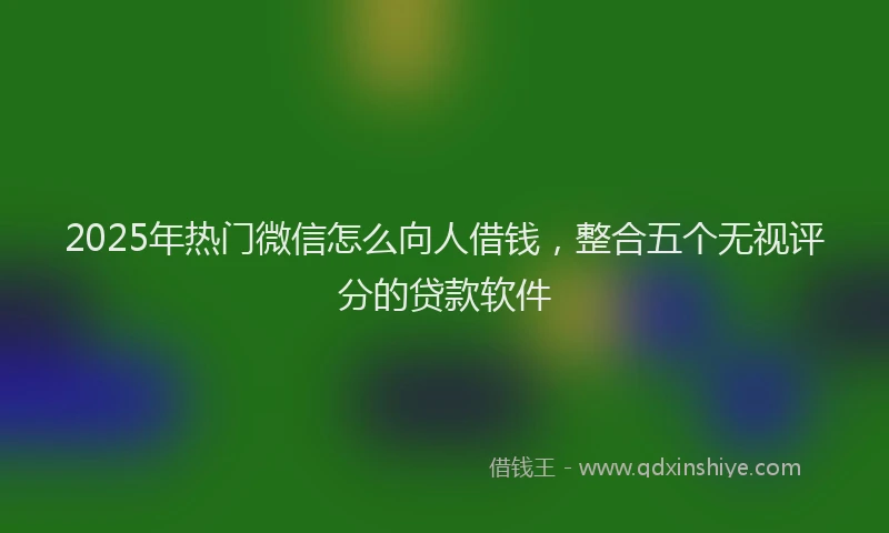 2025年热门微信怎么向人借钱，整合五个无视评分的贷款软件