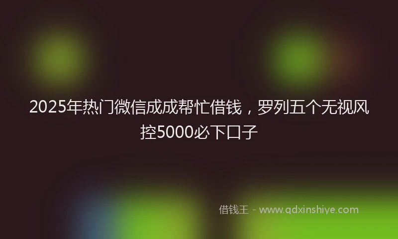 2025年热门微信成成帮忙借钱，罗列五个无视风控5000必下口子
