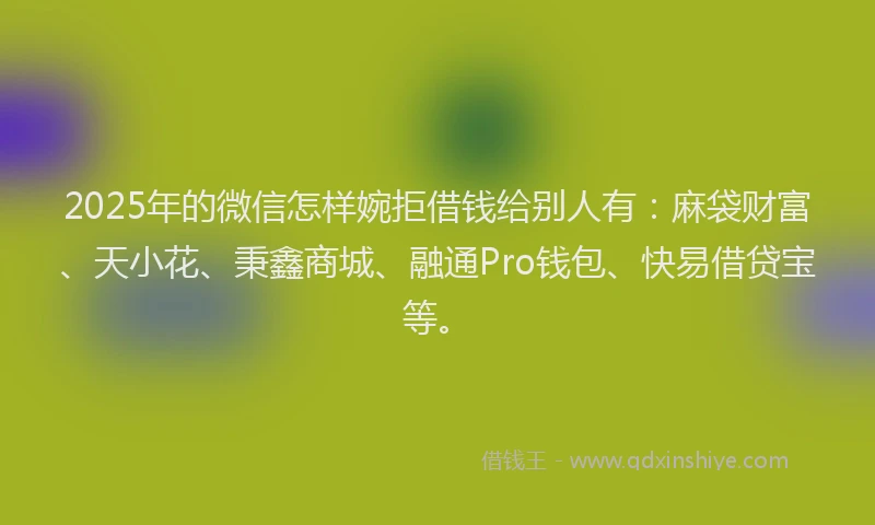 2025年的微信怎样婉拒借钱给别人有：麻袋财富、天小花、秉鑫商城、融通Pro钱包、快易借贷宝等。