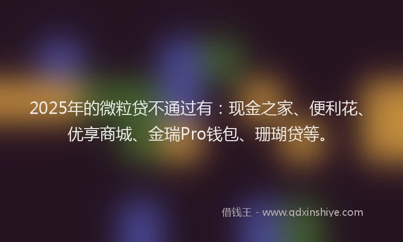 2025年的微粒贷不通过有：现金之家、便利花、优享商城、金瑞Pro钱包、珊瑚贷等。