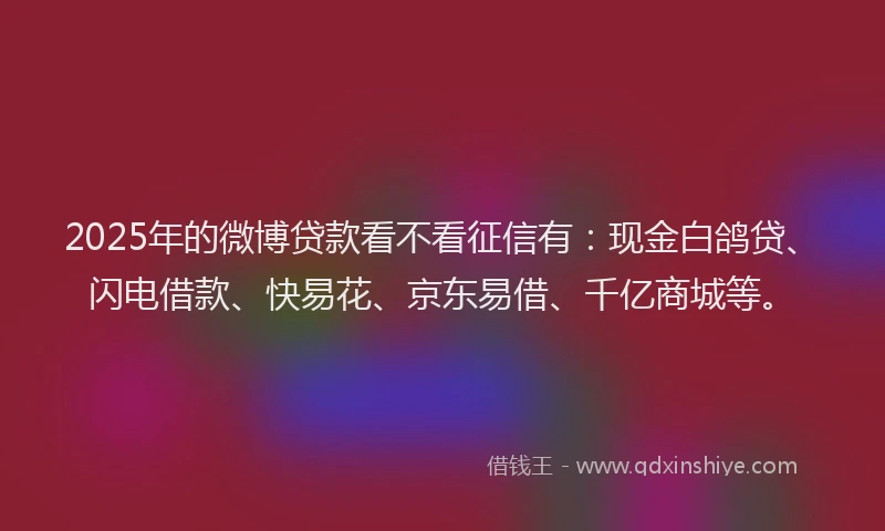 2025年的微博贷款看不看征信有：现金白鸽贷、闪电借款、快易花、京东易借、千亿商城等。