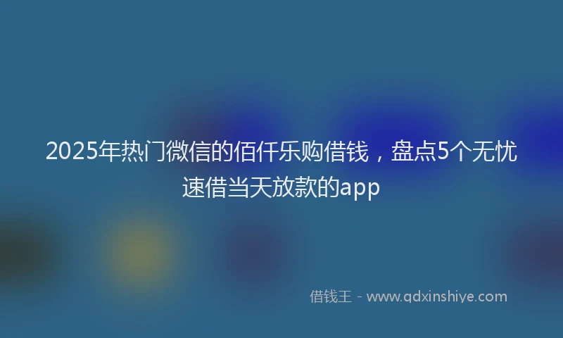 2025年热门微信的佰仟乐购借钱，盘点5个无忧速借当天放款的app