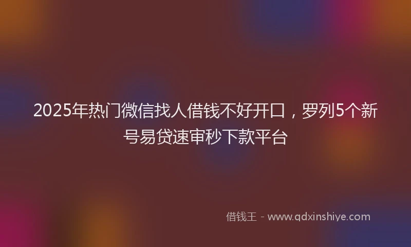 2025年热门微信找人借钱不好开口，罗列5个新号易贷速审秒下款平台