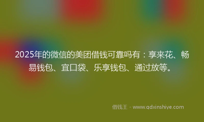 2025年的微信的美团借钱可靠吗有：享来花、畅易钱包、宜口袋、乐享钱包、通过放等。