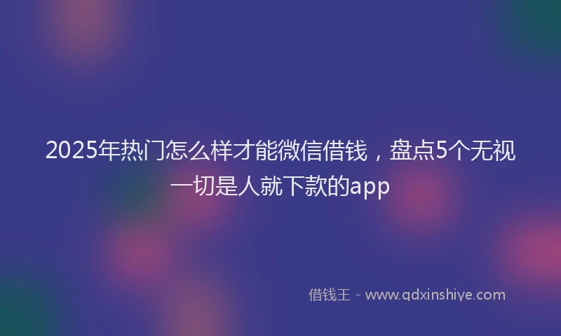 2025年热门怎么样才能微信借钱，盘点5个无视一切是人就下款的app