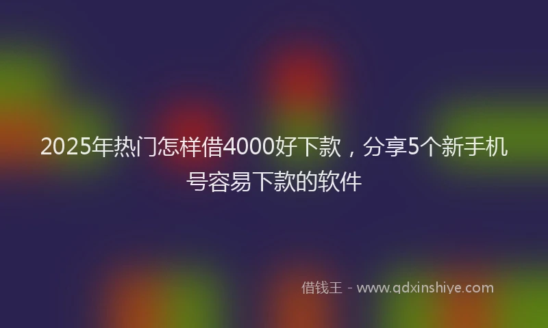 2025年热门怎样借4000好下款，分享5个新手机号容易下款的软件