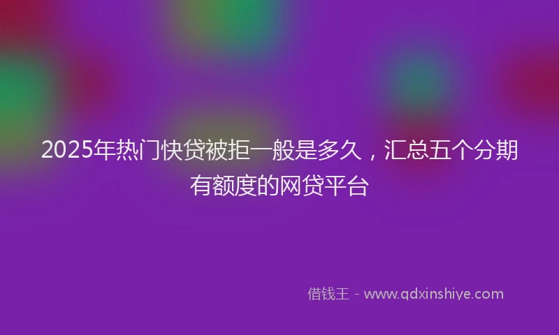 2025年热门快贷被拒一般是多久，汇总五个分期有额度的网贷平台