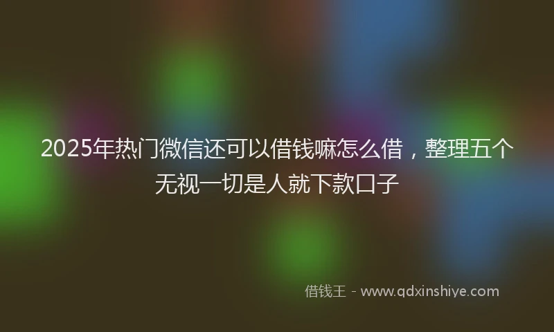 2025年热门微信还可以借钱嘛怎么借，整理五个无视一切是人就下款口子