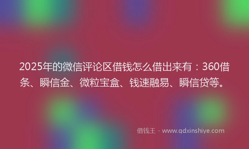2025年的微信评论区借钱怎么借出来有:360借条、瞬信金、微粒宝盒、钱速融易、瞬信贷等。