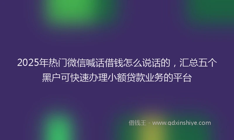 2025年热门微信喊话借钱怎么说话的，汇总五个黑户可快速办理小额贷款业务的平台