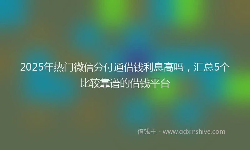 2025年热门微信分付通借钱利息高吗，汇总5个比较靠谱的借钱平台