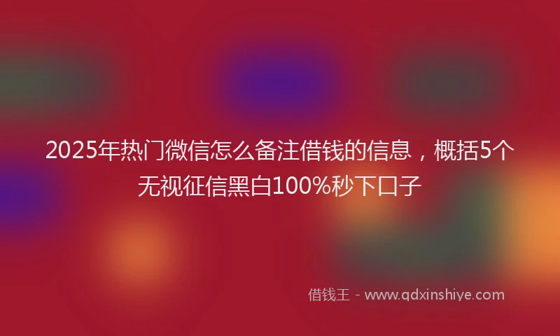 2025年热门微信怎么备注借钱的信息，概括5个无视征信黑白100%秒下口子