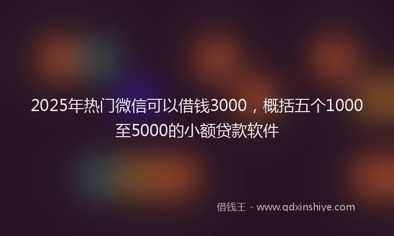 2025年热门微信可以借钱3000，概括五个1000至5000的小额贷款软件