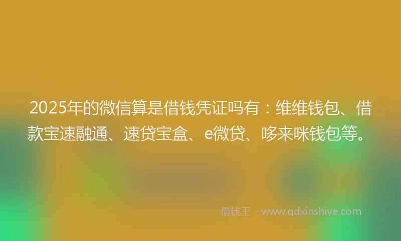 2025年的微信算是借钱凭证吗有:维维钱包、借款宝速融通、速贷宝盒、e微贷、哆来咪钱包等。