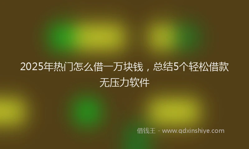 2025年热门怎么借一万块钱，总结5个轻松借款无压力软件